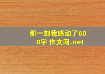 那一刻我感动了600字 作文网.net